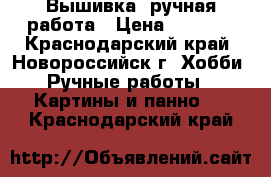 Вышивка, ручная работа › Цена ­ 2 000 - Краснодарский край, Новороссийск г. Хобби. Ручные работы » Картины и панно   . Краснодарский край